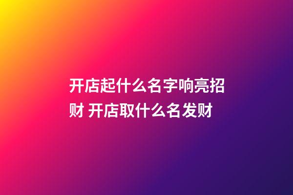 开店起什么名字响亮招财 开店取什么名发财-第1张-店铺起名-玄机派